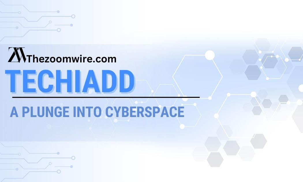 Techiadd Com: A Plunge Into Cyberspace